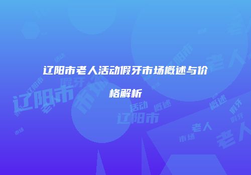 辽阳市老人活动假牙市场概述与价格解析