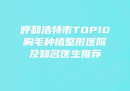 呼和浩特市TOP10胸毛种植整形医院及知名医生推荐