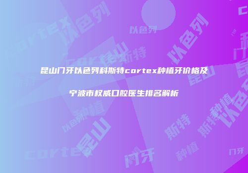 昆山门牙以色列科斯特cortex种植牙价格及宁波市权威口腔医生排名解析