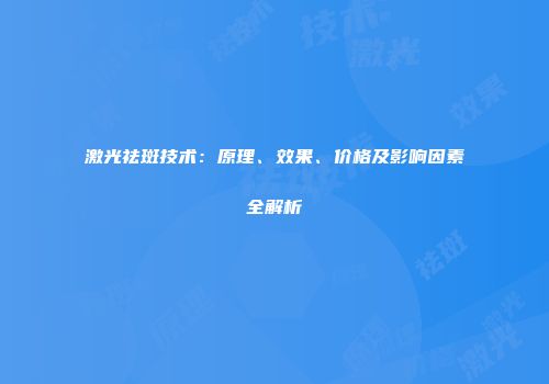 激光祛斑技术：原理、效果、价格及影响因素全解析