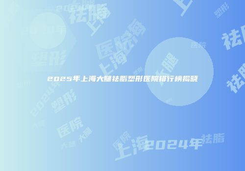 2025年上海大腿祛脂塑形医院排行榜揭晓