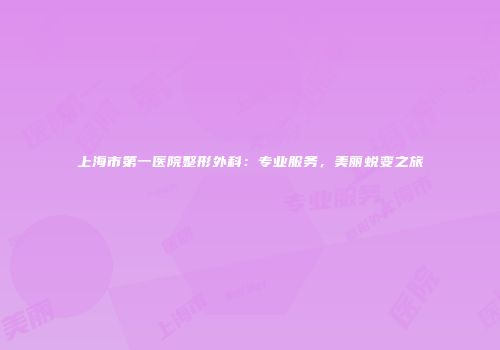 上海市第一医院整形外科：专业服务，美丽蜕变之旅