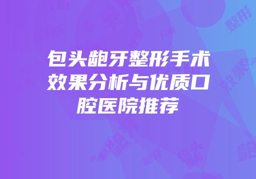 包头龅牙整形手术效果分析与优质口腔医院推荐