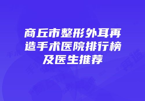 商丘市整形外耳再造手术医院排行榜及医生推荐