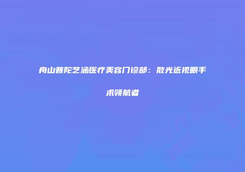 舟山普陀艺涵医疗美容门诊部：散光近视眼手术领航者