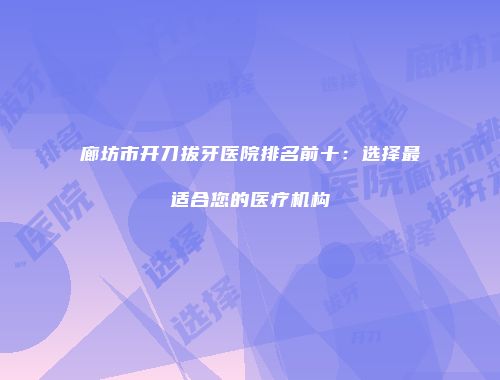 廊坊市开刀拔牙医院排名前十：选择最适合您的医疗机构