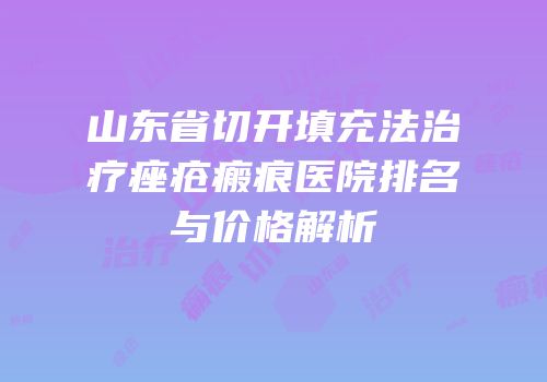 山东省切开填充法治疗痤疮瘢痕医院排名与价格解析