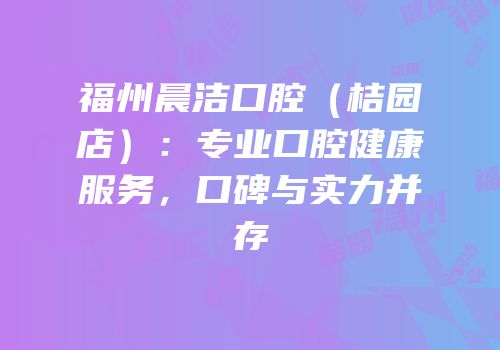 福州晨洁口腔（桔园店）：专业口腔健康服务，口碑与实力并存