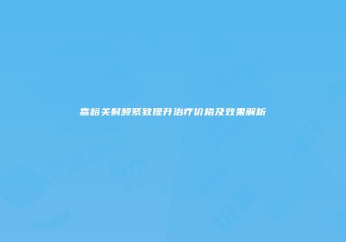 嘉峪关射频紧致提升治疗价格及效果解析