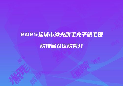 2025运城市激光脱毛光子脱毛医院排名及医院简介