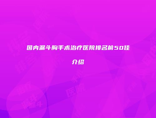 国内漏斗胸手术治疗医院排名前50佳介绍