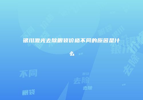 银川激光去除眼袋价格不同的原因是什么
