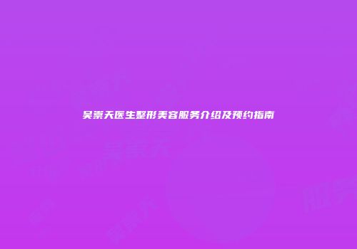 吴崇天医生整形美容服务介绍及预约指南