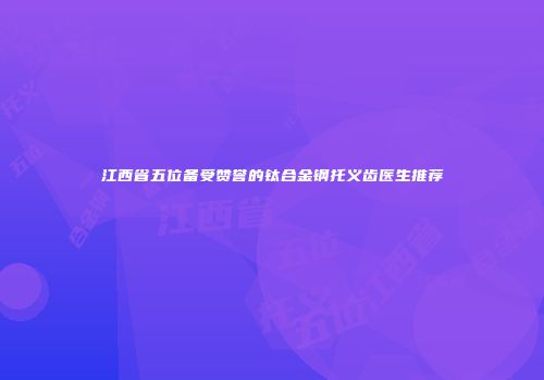 江西省五位备受赞誉的钛合金钢托义齿医生推荐