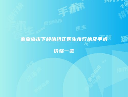 秦皇岛市下颌缩矫正医生排行榜及手术价格一览