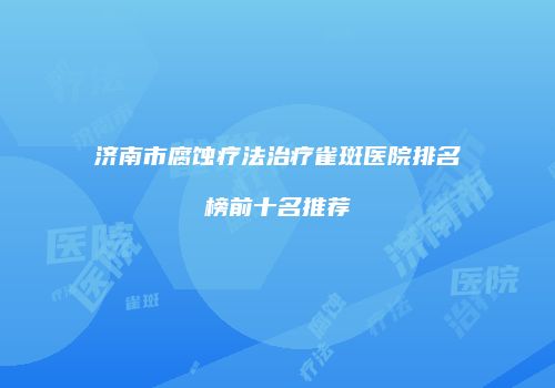 济南市腐蚀疗法治疗雀斑医院排名榜前十名推荐
