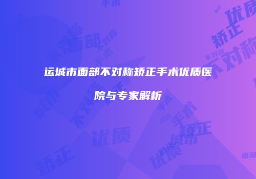 运城市面部不对称矫正手术优质医院与专家解析