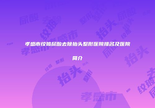 孝感市纹玻尿酸去除抬头整形医院排名及医院简介