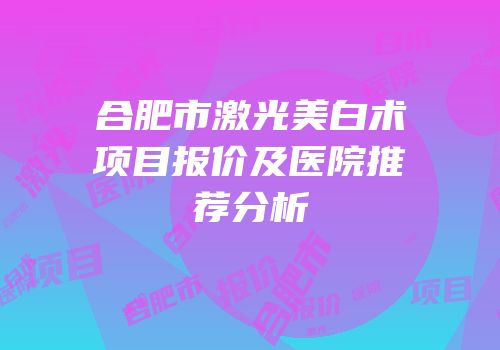 合肥市激光美白术项目报价及医院推荐分析