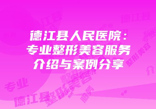 德江县人民医院：专业整形美容服务介绍与案例分享