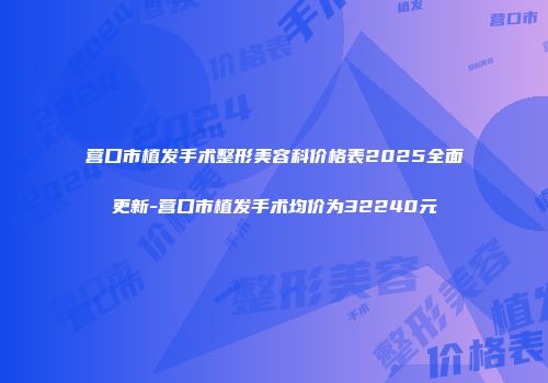 营口市植发手术整形美容科价格表2025全面更新-营口市植发手术均价为32240元