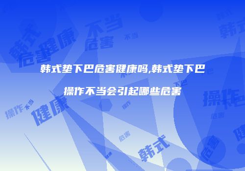韩式垫下巴危害健康吗,韩式垫下巴操作不当会引起哪些危害