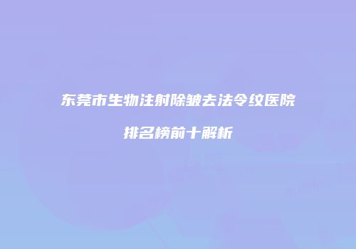 东莞市生物注射除皱去法令纹医院排名榜前十解析