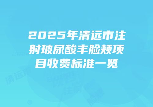 2025年清远市注射玻尿酸丰脸颊项目收费标准一览