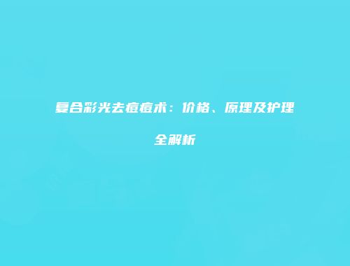 复合彩光去痘痘术：价格、原理及护理全解析