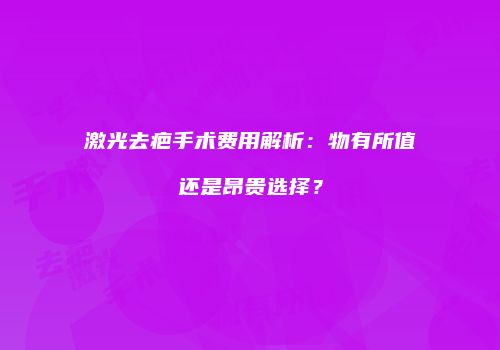 激光去疤手术费用解析：物有所值还是昂贵选择？