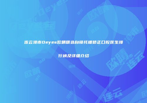 连云港市Oeyes欧睛精选自锁托槽矫正口腔医生排行榜及详细介绍