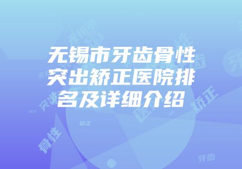无锡市牙齿骨性突出矫正医院排名及详细介绍