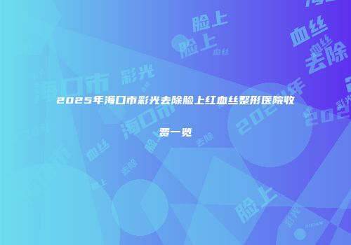2025年海口市彩光去除脸上红血丝整形医院收费一览