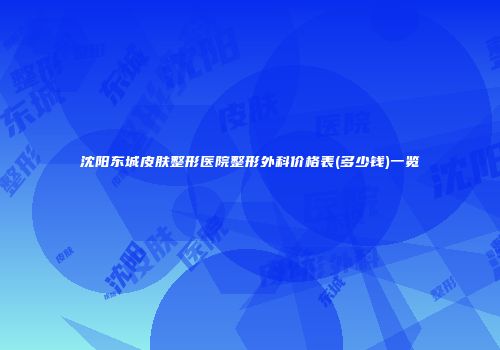 沈阳东城皮肤整形医院整形外科价格表(多少钱)一览