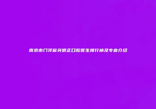 南京市门牙前突矫正口腔医生排行榜及专业介绍