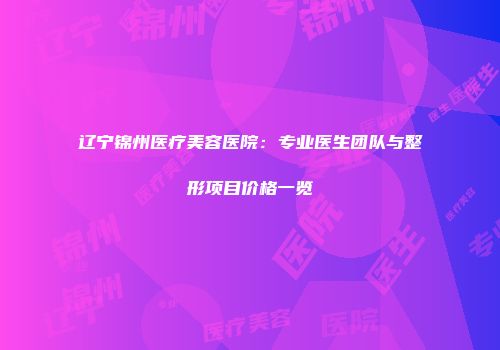 辽宁锦州医疗美容医院：专业医生团队与整形项目价格一览