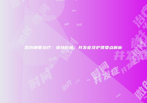 微创根管治疗：维持时间、并发症及护理要点解析
