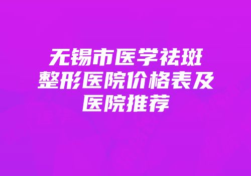 无锡市医学祛斑整形医院价格表及医院推荐