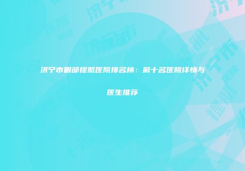 济宁市眼部提肌医院排名榜：前十名医院详情与医生推荐
