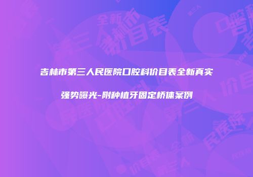 吉林市第三人民医院口腔科价目表全新真实强势曝光-附种植牙固定桥体案例