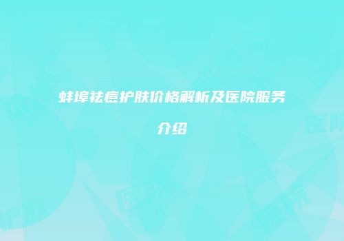 蚌埠祛痘护肤价格解析及医院服务介绍