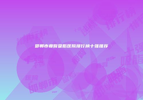 邯郸市瘦臀吸脂医院排行榜十强推荐