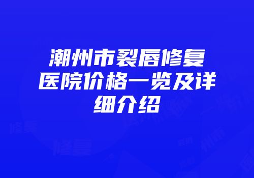 潮州市裂唇修复医院价格一览及详细介绍