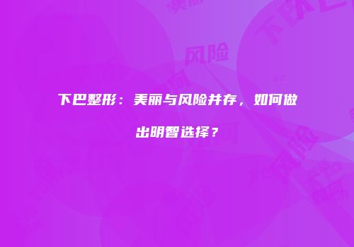 下巴整形：美丽与风险并存，如何做出明智选择？