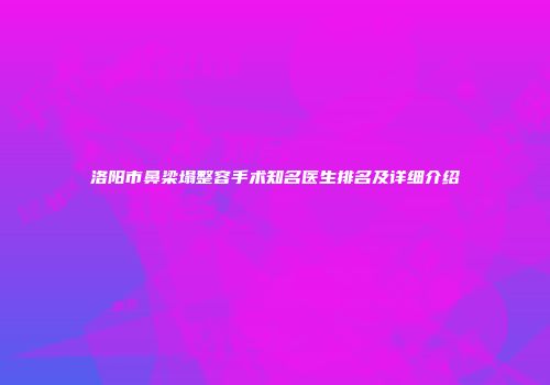 洛阳市鼻梁塌整容手术知名医生排名及详细介绍