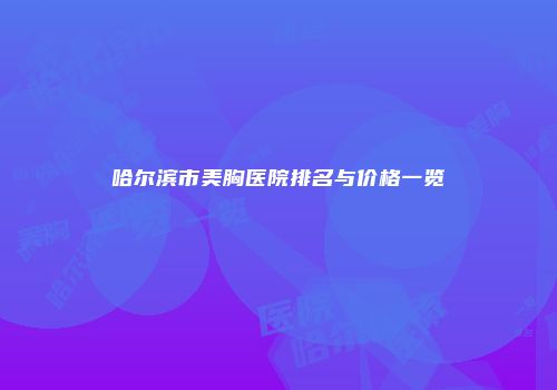 哈尔滨市美胸医院排名与价格一览