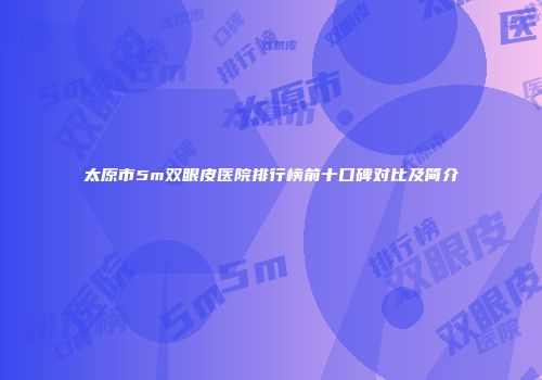 太原市5m双眼皮医院排行榜前十口碑对比及简介