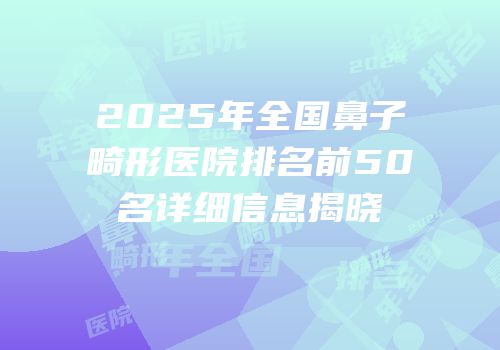 2025年全国鼻子畸形医院排名前50名详细信息揭晓