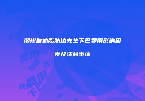 潮州自体脂肪填充垫下巴费用影响因素及注意事项