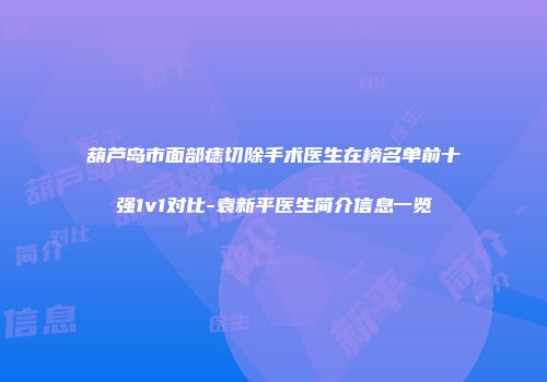葫芦岛市面部痣切除手术医生在榜名单前十强1v1对比-袁新平医生简介信息一览